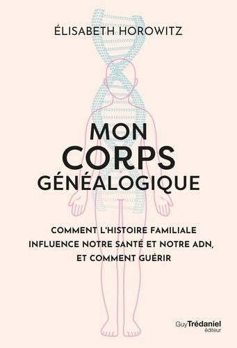 Mon Corps Généalogique - Comment L'histoire Familliale Influence Notre Santé Et Notre Adn, Et Comment Guérir