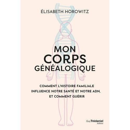 Mon Corps Généalogique - Comment L'histoire Familliale Influence Notre Santé Et Notre Adn, Et Comment Guérir