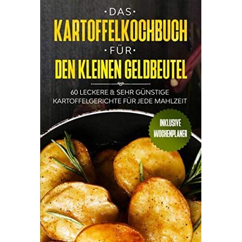 Das Kartoffelkochbuch Für Den Kleinen Geldbeutel: 60 Leckere & Sehr Günstige Kartoffelgerichte Für Jede Mahlzeit - Inklusive Wochenplaner