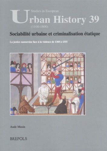 Sociabilité Urbaine Et Criminalisation Étatique - La Justice Namuroise Face À La Violence De 1360 À 1555