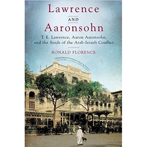Lawrence And Aaronsohn: T. E. Lawrence, Aaron Aaronsohn, And The Seeds Of The Arab-Israeli Conflict