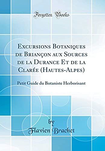 Excursions Botaniques De Briançon Aux Sources De La Durance Et De La Clarée (Hautes-Alpes): Petit Guide Du Botaniste Herborisant (Classic Reprint)