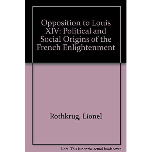 Opposition To Louis Xiv: The Political And Social Origins Of French: Political And Social Origins Of The French Enlightenment