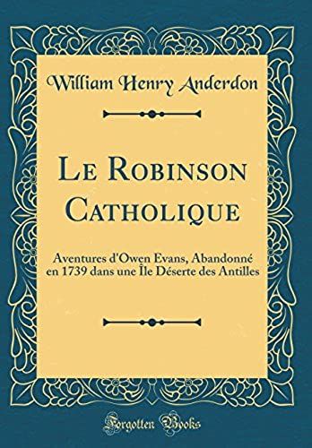 Le Robinson Catholique: Aventures D'owen Evans, Abandonné En 1739 Dans Une Île Déserte Des Antilles (Classic Reprint)