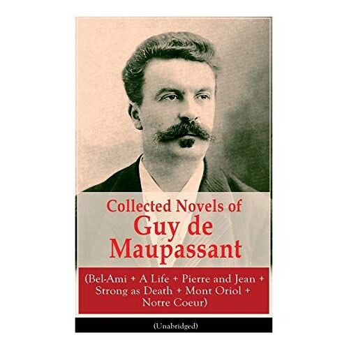 Collected Novels Of Guy De Maupassant (Bel-Ami + A Life + Pierre And Jean + Strong As Death + Mont Oriol + Notre Coeur)