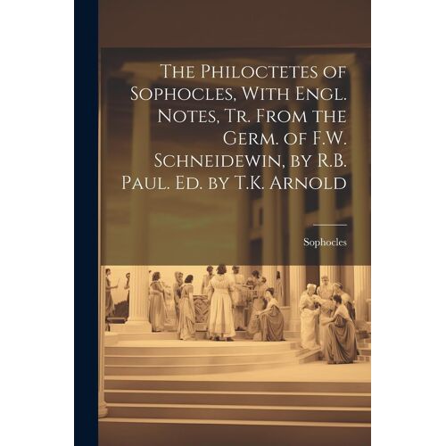 The Philoctetes Of Sophocles, With Engl. Notes, Tr. From The Germ. Of F.W. Schneidewin, By R.B. Paul. Ed. By T.K. Arnold
