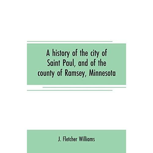 A History Of The City Of Saint Paul, And Of The County Of Ramsey, Minnesota
