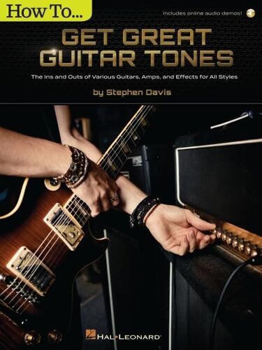 How To Get Great Guitar Tones: The Ins And Outs Of Various Guitars, Amps, And Effects For All Styles
