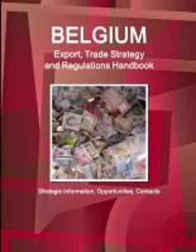 Belgium Export, Trade Strategy And Regulations Handbook - Strategic Information, Opportunities, Contacts
