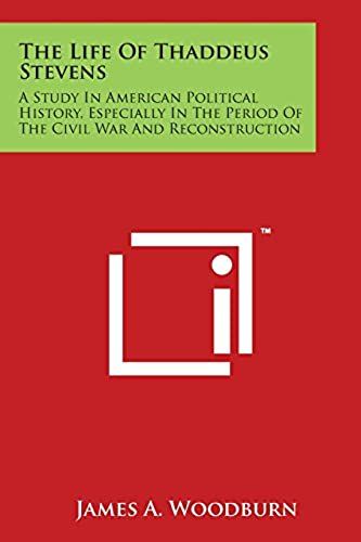 The Life Of Thaddeus Stevens: A Study In American Political History, Especially In The Period Of The Civil War And Reconstruction