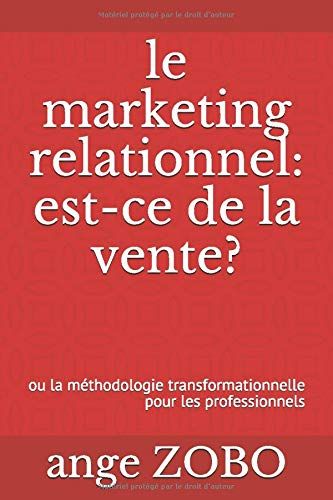 Le Marketing Relationnel: Est-Ce De La Vente?: Ou La Méthodologie Transformationnelle Pour Les Professionnels