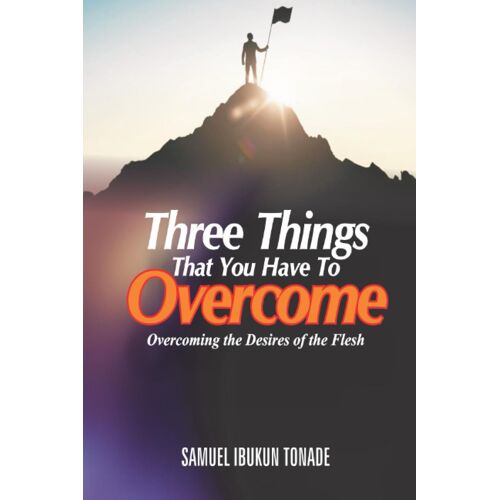 Three Things That You Have To Overcome: Overcoming The Desires Of The Flesh