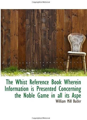 The Whist Reference Book Wherein Information Is Presented Concerning The Noble Game In All Its Aspe
