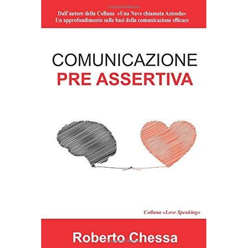 Comunicazione Pre Assertiva: Parla Con Il Cuore, Capirsi Per Capire. Le Basi Della Comunicazione Efficace