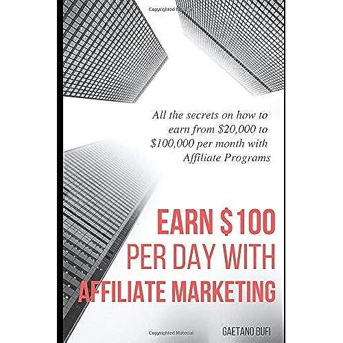 Earn $100 Per Day With Affiliate Marketing: All The Secrets On How To Earn From $20,000 To $100,000 Per Month With Affiliate Programs
