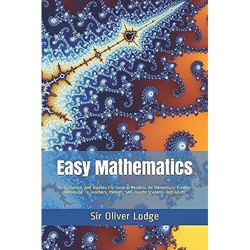 Easy Mathematics: Or Arithmetic And Algebra For General Readers. An Elementary Treatise Addressed To Teachers, Parents, Self-Taught Students And Adults