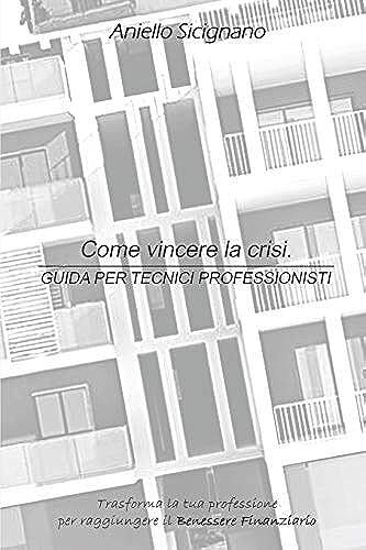 Come Vincere La Crisi. Guida Per Tecnici Professionisti: Trasforma La Tua Professione Per Raggiungere Il Benessere Finanziario