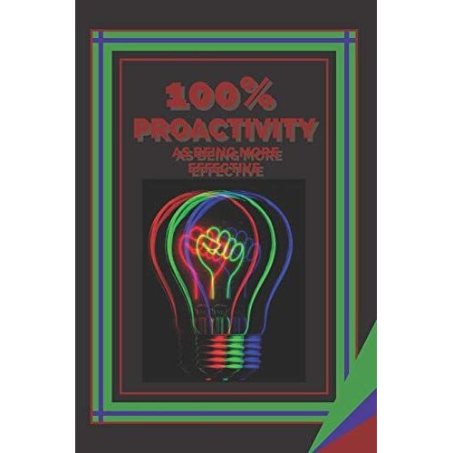 100% Proactivity As Being More Effective: Keys To Increasing Efficiency And Effectiveness!