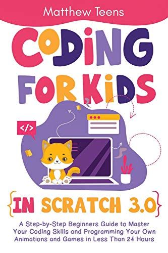 Coding For Kids In Scratch 3.0: A Step-By-Step Beginners Guide To Master Your Coding Skills And Programming Your Own Animations And Games In Less Than 24 Hours