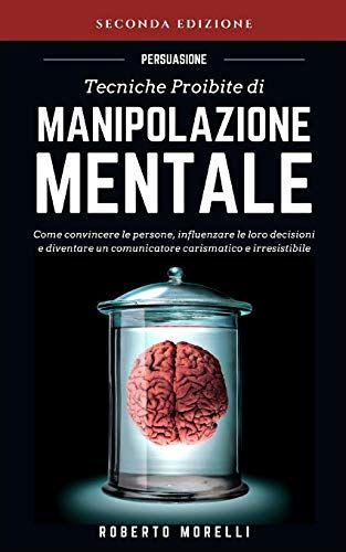 Persuasione: Tecniche Proibite Di Manipolazione Mentale - Come Convincere Le Persone, Influenzare Le Loro Decisioni E Diventare Un Comunicatore Carismatico E Irresistibile (Comunicazione Efficace)