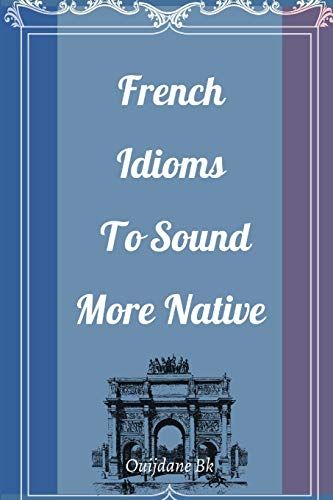 French Idioms To Sound More Native: Learn French Idioms, French Dual Language Book,