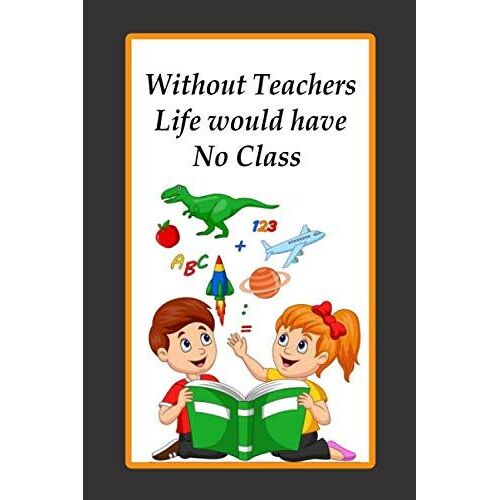 Without Teachers Life Would Have No Class: Lined Notebook , 6 X 9, 110 Pages.