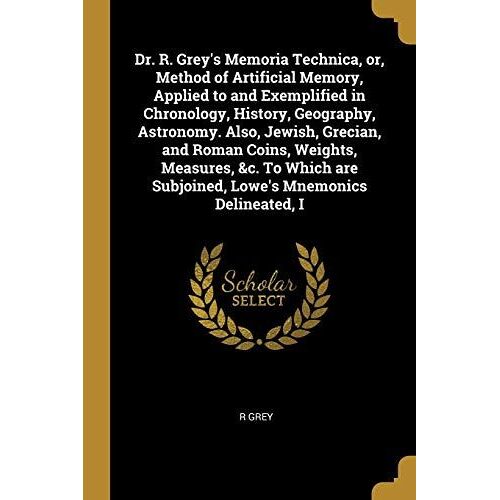 Dr. R. Grey's Memoria Technica, Or, Method Of Artificial Memory, Applied To And Exemplified In Chronology, History, Geography, Astronomy. Also, Jewish
