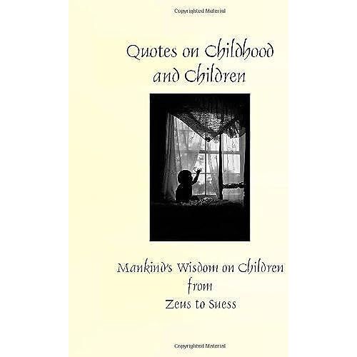 Quotes On Children And Childhood: Mankind's Wisdom On Children From Zeus To Suess (Greatest Quotes Series)