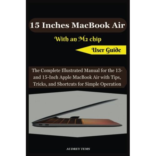 15 Inches Macbook Air With An M2 Chip User Guide: The Complete Illustrated Manual For The 13- And 15-Inch Apple Macbook Air With Tips, Tricks, And Shortcuts For Simple Operation