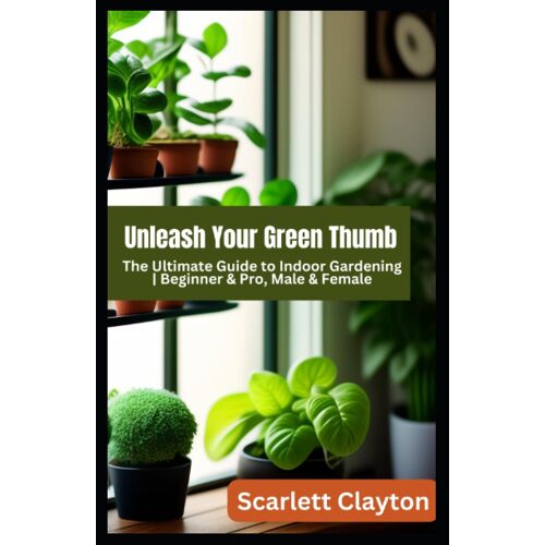Unleash Your Green Thumb: The Ultimate Guide To Indoor Gardening | Beginner & Pro, Male & Female