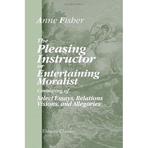 The Pleasing Instructor, Or, Entertaining Moralist: Consisting Of Select Essays, Relations, Visions, And Allegories: Collected From The Most Eminent ... Which Are Prefixed New Thoughts On Education