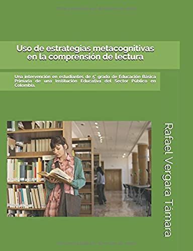 Uso De Estrategias Metacognitivas En La Comprensión De Lectura.: Una Intervención En Estudiantes De 5° Grado De Educación Básica Primaria De Una Institución Educativa Del Sector Público En Colombia.
