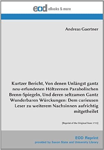 Kurtzer Bericht, Von Denen Unlängst Gantz Neu-Erfundenen Höltzernen Parabolischen Brenn-Spiegeln, Und Deren Seltzamen Gantz Wunderbaren Würckungen: ... [Reprint Of The Original From 1715]