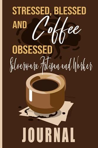 Stressed, Blessed And Coffee Obsessed Silverware Artisans And Worker Journal: Coffee Themed Cover Art Gift For Silverware Artisans And Worker For Writing, Diary Or Work