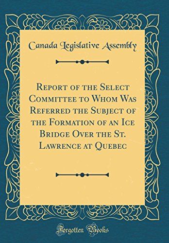 Report Of The Select Committee To Whom Was Referred The Subject Of The Formation Of An Ice Bridge Over The St. Lawrence At Quebec (Classic Reprint)