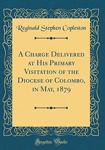 A Charge Delivered At His Primary Visitation Of The Diocese Of Colombo, In May, 1879 (Classic Reprint)