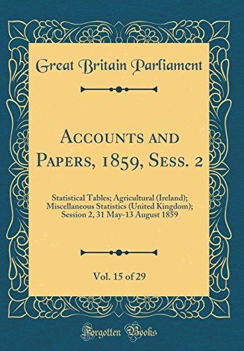 Accounts And Papers, 1859, Sess. 2, Vol. 15 Of 29: Statistical Tables; Agricultural (Ireland); Miscellaneous Statistics (United Kingdom); Session 2, 31 May-13 August 1859 (Classic Reprint)