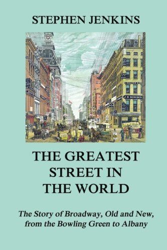 The Greatest Street In The World: The Story Of Broadway, Old And New, From The Bowling Green To Albany
