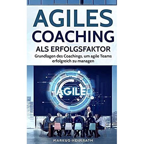 Agiles Coaching Als Erfolgsfaktor: Grundlagen Des Coachings, Um Agile Teams Erfolgreich Zu Managen