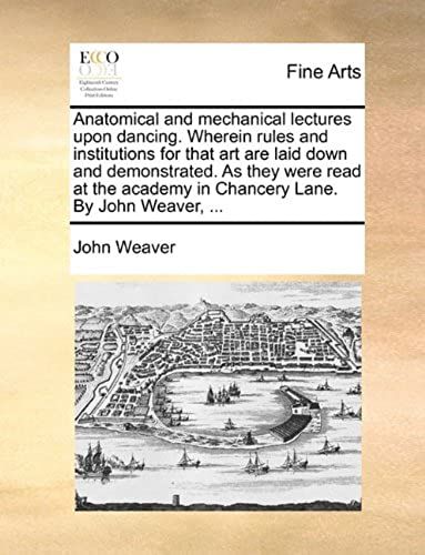 Anatomical And Mechanical Lectures Upon Dancing. Wherein Rules And Institutions For That Art Are Laid Down And Demonstrated. As They Were Read At The Academy In Chancery Lane. By John Weaver, ...