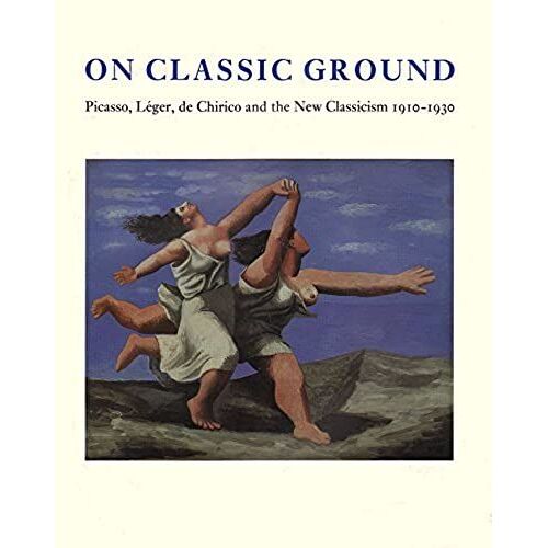 On Classic Ground: Picasso, Leger, De Chirico And The New Classicism 1910-1930