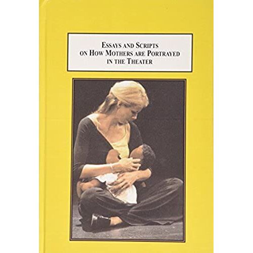 Essays And Scripts On How Mothers Are Portrayed In The Theater: A Neglected Frontier Of Feminist Scholarship