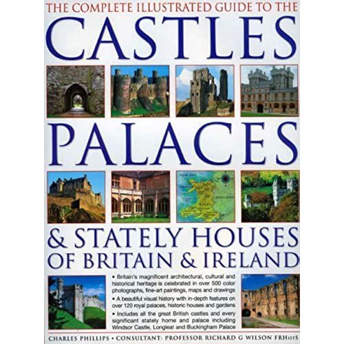 The Complete Illustrated Guide To The Castles, Palaces And Stately Houses Of Britain And Ireland: An Unrivalled Account Of Britain's Architectural And ... 500 Beautiful Photographs, Maps And Plans