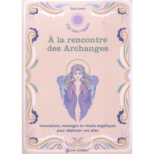 A La Rencontre Des Archanges - Invocations, Messages Et Rituels Angéliques Pour Déployer Vos Ailes