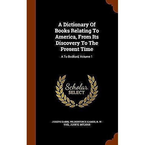 A Dictionary Of Books Relating To America, From Its Discovery To The Present Time: A To Bedford, Volume 1