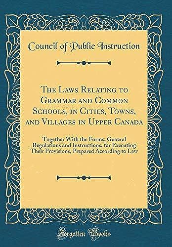 The Laws Relating To Grammar And Common Schools, In Cities, Towns, And Villages In Upper Canada: Together With The Forms, General Regulations And Instructions, For Executing Their Provisions, Prepared