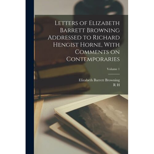 Letters Of Elizabeth Barrett Browning Addressed To Richard Hengist Horne, With Comments On Contemporaries; Volume 1