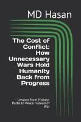 The Cost Of Conflict: How Unnecessary Wars Hold Humanity Back From Progress: Lessons From History: Paths To Peace Instead Of War