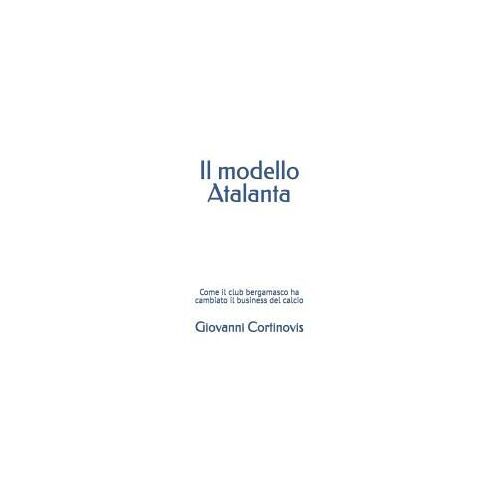 Il Modello Atalanta: Come Il Club Bergamasco Ha Cambiato Il Business Del Calcio (Italian Edition)