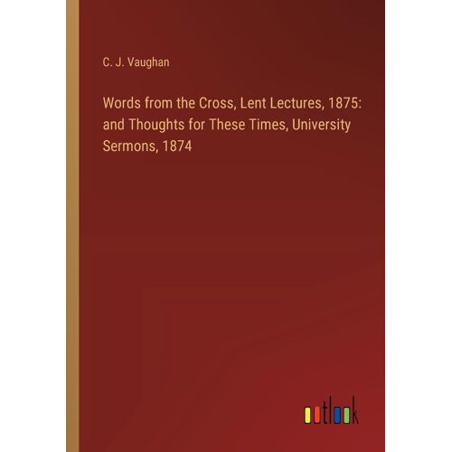 Words From The Cross, Lent Lectures, 1875: And Thoughts For These Times, University Sermons, 1874